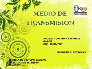 MEDIO DE
TRANSMISION
ANGELICA JOAHNNA SANABRIA
GARCIA
COD: 1069747277

INGENERIA ELECTRONICA

ESCUELA DE CIENCIAS BASICAS
TECNOLOGIA E INGENERIA
SEMESTRE 2013- 2

 