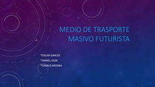MEDIO DE TRASPORTE
MASIVO FUTURISTA
*OSCAR GARCES
*DANIEL LEON
*CAMILO MEDINA
 