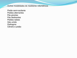 Outras modalidades de medidores volumétricos 
Pistão semi-oscilante 
Pistões alternantes 
Pás girantes 
Pás deslisantes 
Pistões radiais 
Gás umido 
Diafragma 
Cilindro e pistão 
 