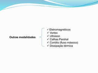 Outras modalidades 
 Eletromagnéticos 
 Vortex 
 Ultrason 
 Calhas Parshal 
 Coriólis (fluxo mássico) 
 Dissipação térmica 
 