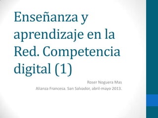 Enseñanza y
aprendizaje en la
Red. Competencia
digital (1)
                               Roser Noguera Mas
   Alianza Francesa. San Salvador, abril-mayo 2013.
 