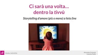 Ci sarà una volta…
dentro la tivvù
Storytelling d’amore (più o meno) a lieto fine
Alessandra Granaudo
Celestina Pistillo
Viterbo, 16.04.2016
 