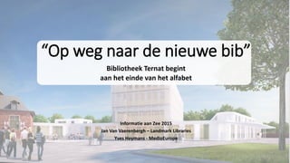 “Op weg naar de nieuwe bib”
Bibliotheek Ternat begint
aan het einde van het alfabet
Informatie aan Zee 2015
Jan Van Vaerenbergh – Landmark Libraries
Yves Heymans - MedioEurope
 