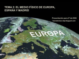TEMA 2: EL MEDIO FÍSICO DE EUROPA,
ESPAÑA Y MADRID
Presentación para 3º de ESO
fueradeclase-vdp.blogspot.com

 