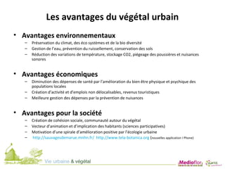 Les avantages du végétal urbain
• Avantages environnementaux
– Préservation du climat, des éco systèmes et de la bio diver...