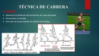 TÉCNICA DE CARRERA
Finalidad
 Maximizar la eficiencia del movimiento de cada deportista
 Economizar su energía.
 Con esto se busca retardar los efectos de la fatiga.
 