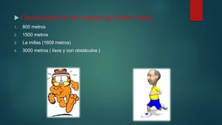  Clasificación de las carreras de medio fondo
1. 800 metros
2. 1500 metros
3. La millas (1609 metros)
4. 3000 metros ( lisos y con obstáculos )
 