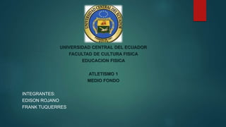 UNIVERSIDAD CENTRAL DEL ECUADOR
FACULTAD DE CULTURA FISICA
EDUCACION FISICA
ATLETISMO 1
MEDIO FONDO
INTEGRANTES:
EDISON ROJANO
FRANK TUQUERRES
 