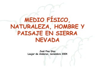 MEDIO FÍSICO,
NATURALEZA, HOMBRE Y
  PAISAJE EN SIERRA
       NEVADA
              José Pino Díaz
    Laujar de Andarax, noviembre 2004
 
