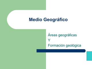 Medio Geográfico
Áreas geográficas
Y
Formación geológica
 