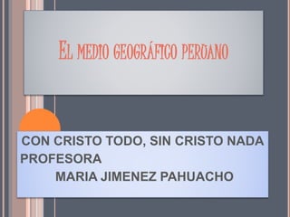 EL MEDIO GEOGRÁFICO PERUANO
CON CRISTO TODO, SIN CRISTO NADA
PROFESORA
MARIA JIMENEZ PAHUACHO
 