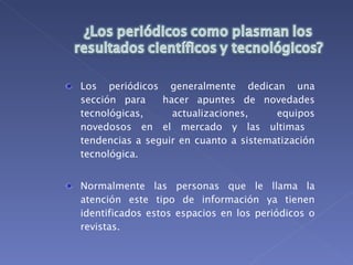 Los periódicos generalmente dedican una sección para hacer apuntes de novedades tecnológicas, actualizaciones, equipos novedosos en el mercado y las ultimas tendencias a seguir en cuanto a sistematización tecnológica. Normalmente las personas que le llama la atención este tipo de información ya tienen identificados estos espacios en los periódicos o revistas.