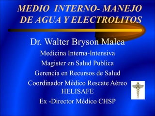 MEDIO INTERNO- MANEJO
DE AGUA Y ELECTROLITOS
Dr. Walter Bryson Malca
Medicina Interna-Intensiva
Magister en Salud Publica
Gerencia en Recursos de Salud
Coordinador Médico Rescate Aéreo
HELISAFE
Ex -Director Médico CHSP
 