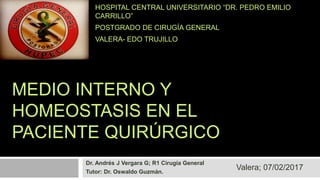 Dr. Andrés J Vergara G; R1 Cirugía General
Tutor: Dr. Oswaldo Guzmán.
MEDIO INTERNO Y
HOMEOSTASIS EN EL
PACIENTE QUIRÚRGICO
Valera; 07/02/2017
HOSPITAL CENTRAL UNIVERSITARIO “DR. PEDRO EMILIO
CARRILLO”
POSTGRADO DE CIRUGÍA GENERAL
VALERA- EDO TRUJILLO
 