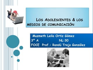 LOS ADOLESCENTES & LOS
MEDIOS DE COMUNICACIÓN
Muzmeth Leila Ortiz Gómez
3º A NL:30
FOCE Prof.: Randú Trejo González
 
