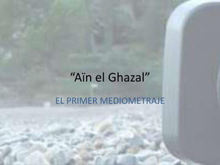 “Aïn el Ghazal”
EL PRIMER MEDIOMETRAJE
 