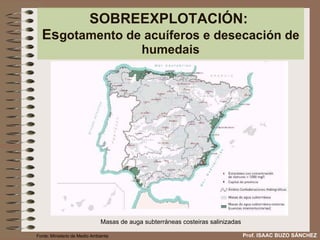SOBREEXPLOTACIÓN:  Es gotamento de acuíferos e desecación de humedais Masas de auga subterráneas costeiras salinizadas Prof. ISAAC BUZO SÁNCHEZ Fonte: Ministerio de Medio Ambiente 