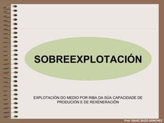 SOBREEXPLOTACIÓN EXPLOTACIÓN DO MEDIO POR RIBA DA SÚA CAPACIDADE DE PRODUCIÓN E DE REXENERACIÓN Prof. ISAAC BUZO SÁNCHEZ 