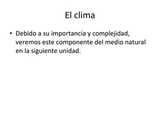 El clima Debido a su importancia y complejidad, veremos este componente del medio natural en la siguiente unidad. 