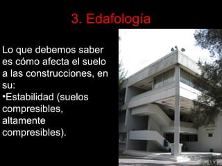 3. Edafología
Lo que debemos saber
es cómo afecta el suelo
a las construcciones, en
su:
•Estabilidad (suelos
compresibles,
altamente
compresibles).

 