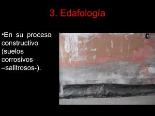 3. Edafología
•En su proceso
constructivo
(suelos
corrosivos
–salitrosos-).

 