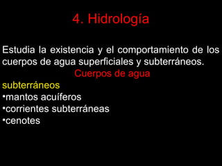 4. Hidrología
Estudia la existencia y el comportamiento de los
cuerpos de agua superficiales y subterráneos.
Cuerpos de agua
subterráneos
•mantos acuíferos
•corrientes subterráneas
•cenotes

 