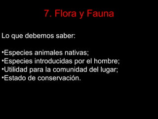 7. Flora y Fauna
Lo que debemos saber:
•Especies animales nativas;
•Especies introducidas por el hombre;
•Utilidad para la comunidad del lugar;
•Estado de conservación.

 