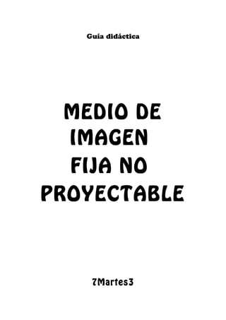 Guía didáctica
MEDIO DE
IMAGEN
FIJA NO
PROYECTABLE
7Martes3
 
