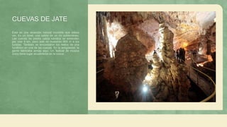 CUEVAS DE JATE
Esta es una atracción natural increíble que debes
ver. Es un túnel, una salida de un río subterráneo.
Las cuevas de piedra caliza kárstica se extienden
por casi 9 km, pero solo se muestran 600 m a los
turistas. También se encontraron los restos de una
fundición en una de las cuevas. En la antigüedad, la
gente fabricaba armas aquí. Un festival de música
único tiene lugar anualmente en la cueva.
 