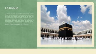 LA KAABA
La Kaaba, el cubo, es un edificio único en su tipo en
forma de una estructura rectangular de color negro
de unos 13 metros de altura, a la que los
musulmanes se inclinan durante la oración. Según la
leyenda, el cubo fue construido por ángeles que
descendían del cielo, pero luego fue sometido a
modificaciones y reconstrucciones muchas veces.
Los trabajos de restauración a gran escala se
llevaron a cabo en los siglos VII, XVII y XIX.
 