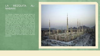 LA MEZQUITA AL-
NABAWI
La mezquita Al-Nabawi es el segundo templo en
importancia para los seguidores del Islam, cuyo
creador es considerado el Gran Profeta. Para ver
esta atracción de Arabia Saudita se encuentra el
lugar de enterramiento de Muhammad y numerosos
minaretes de más de cien metros de altura. Además,
dos califas del país están enterrados aquí. La
mezquita está diseñada para la oración simultánea
de 600 mil musulmanes, y durante el Hayy su
número aumenta a un millón. Una característica de
diseño es el patio abierto en forma de rectángulo. El
principio de construcción del santuario se convirtió
en la base de proyectos arquitectónicos de otras
mezquitas. Anteriormente, no solo rezaban aquí, sino
que también celebraban audiencias en la corte,
reuniones públicas, lecciones islámicas y ocasiones
especiales.
 