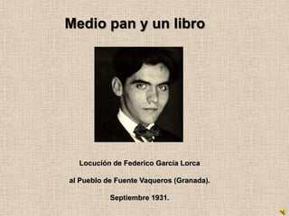 Medio pan y un libro




  Locución de Federico García Lorca

al Pueblo de Fuente Vaqueros (Granada).

           Septiembre 1931.
 
