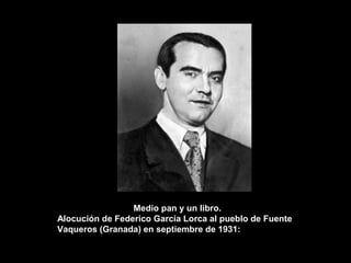 Medio pan y un libro.
Alocución de Federico García Lorca al pueblo de Fuente
Vaqueros (Granada) en septiembre de 1931:

 