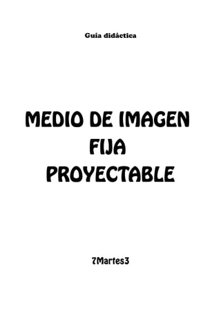 Guía didáctica
MEDIO DE IMAGEN
FIJA
PROYECTABLE
7Martes3
 