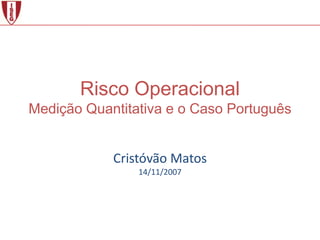 Risco Operacional
Medição Quantitativa e o Caso Português


            Cristóvão Matos
                14/11/2007
 