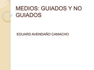 MEDIOS: GUIADOS Y NO GUIADOS EDUARD AVENDAÑO CAMACHO 