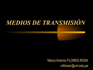 MEDIOS DE TRANSMISIÓN
Marco Antonio FLORES ROSA
mfloresr@uni.edu.pe
 