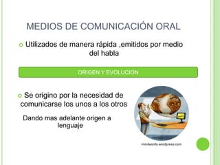 MEDIOS DE COMUNICACIÓN ORALUtilizados de manera rápida ,emitidos por medio del habla ORIGEN Y EVOLUCION Se origino por la necesidad de comunicarse los unos a los otros Dando mas adelante origen a lenguajemindwords.wordpress.com