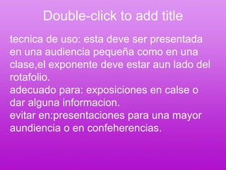Double-click to add titletecnica de uso: esta deve ser presentada en una audiencia pequeña como en una clase,el exponente deve estar aun lado del rotafolio.adecuado para: exposiciones en calse o dar alguna informacion.evitar en:presentaciones para una mayor aundiencia o en confeherencias.