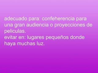 adecuado para: confeherencia para una gran audiencia o proyecciones de peliculas.evitar en: lugares pequeños donde haya muchas luz.
