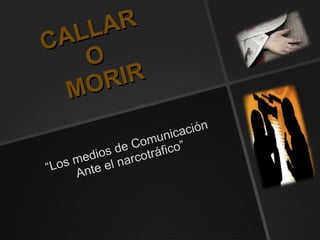 CALLAR  O  MORIR “ Los medios de Comunicación Ante el narcotráfico” 