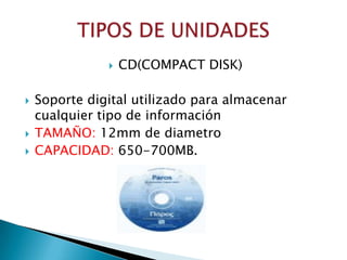    CD(COMPACT DISK)

   Soporte digital utilizado para almacenar
    cualquier tipo de información
   TAMAÑO: 12mm de diametro
   CAPACIDAD: 650-700MB.
 