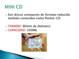    Son discos compactos de formato reducido
    también conocidos como Pocket-CD

   TAMAÑO: 80mm de diámetro
   CAPACIDAD: 200Mb
 