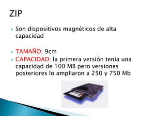    Son dispositivos magnéticos de alta
    capacidad

   TAMAÑO: 9cm
   CAPACIDAD: la primera versión tenia una
    capacidad de 100 MB pero versiones
    posteriores lo ampliaron a 250 y 750 Mb
 
