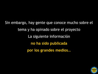 Sin embargo, hay gente que conoce mucho sobre el
      tema y ha opinado sobre el proyecto
            La siguiente información
              no ha sido publicada
            por los grandes medios…
 