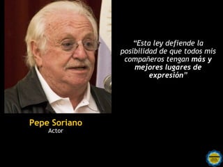 “Esta ley defiende la
               posibilidad de que todos mis
                compañeros tengan más y
                   mejores lugares de
                        expresión”




Pepe Soriano
    Actor
 