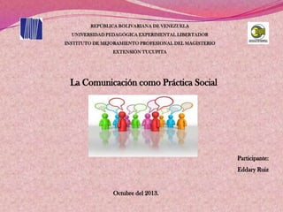 Participante:
Eddary Ruiz
Octubre del 2013.
La Comunicación como Práctica Social
 