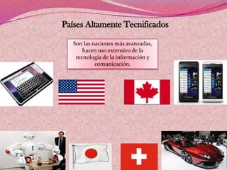 Países Altamente Tecnificados
Son las naciones más avanzadas,
hacen uso extensivo de la
tecnología de la información y
comunicación.
 