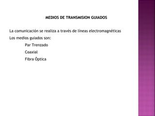 MEDIOS DE TRANSMISION GUIADOS
La comunicación se realiza a través de líneas electromagnéticas
Los medios guiados son:
Par Trenzado
Coaxial
Fibra Óptica

 