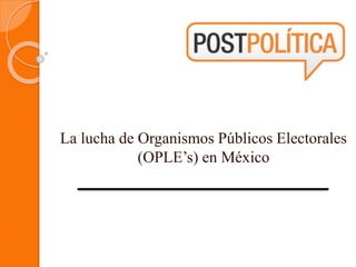La lucha de Organismos Públicos Electorales 
(OPLE’s) en México 
 